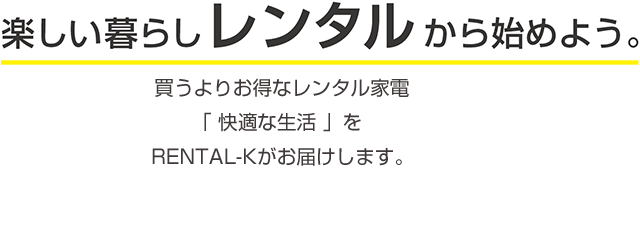 楽しい暮らしレンタルから始めよう。 買うよりお得なレンタル家電「快適な生活」を株式会社RENTAL-Kがお届けします。