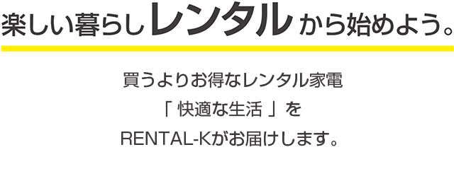 楽しい暮らしレンタルから始めよう。 買うよりお得なレンタル家電「快適な生活」を株式会社RENTAL-Kがお届けします。